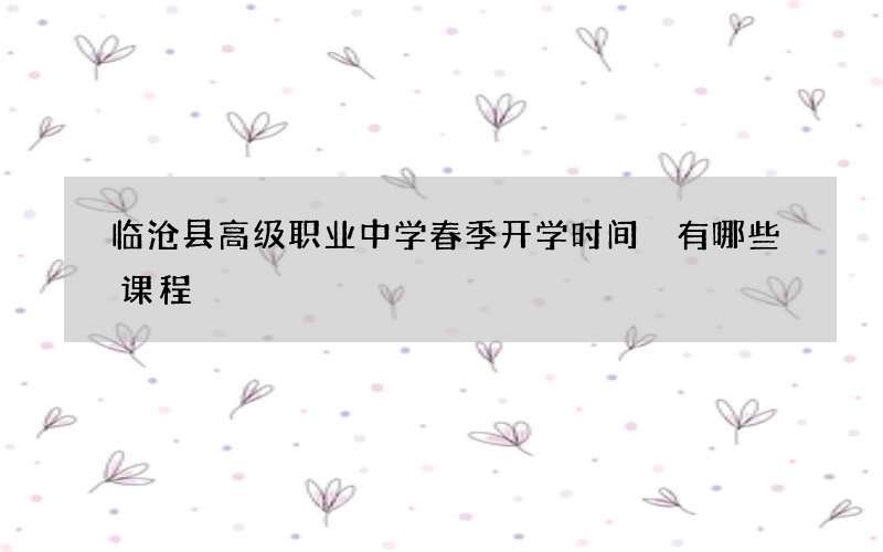 临沧县高级职业中学春季开学时间 有哪些课程